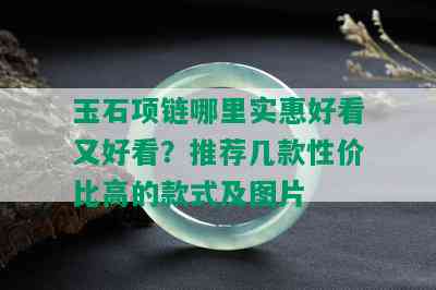 玉石项链哪里实惠好看又好看？推荐几款性价比高的款式及图片