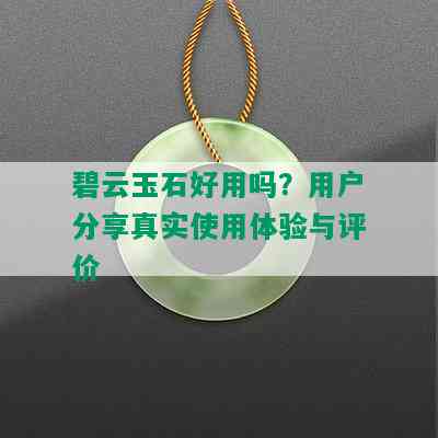 碧云玉石好用吗？用户分享真实使用体验与评价