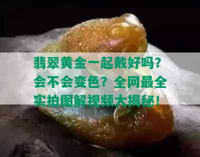 翡翠黄金一起戴好吗？会不会变色？全网最全实拍图解视频大揭秘！