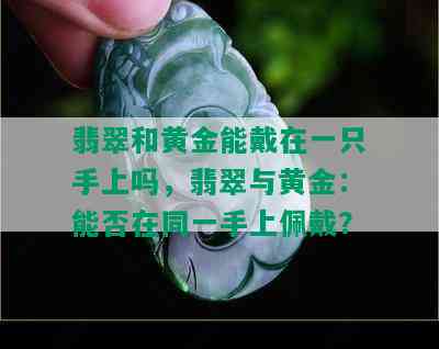 翡翠和黄金能戴在一只手上吗，翡翠与黄金：能否在同一手上佩戴？