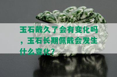 玉石戴久了会有变化吗，玉石长期佩戴会发生什么变化？