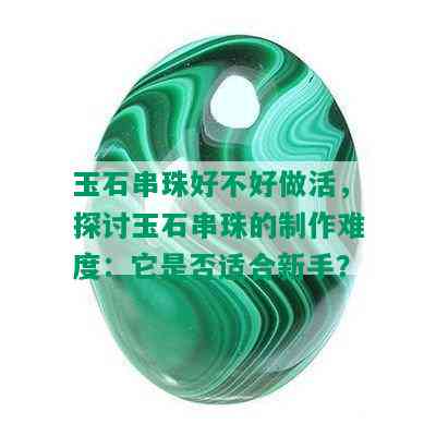 玉石串珠好不好做活，探讨玉石串珠的制作难度：它是否适合新手？