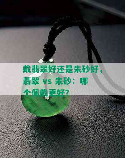 戴翡翠好还是朱砂好，翡翠 vs 朱砂：哪个佩戴更好？