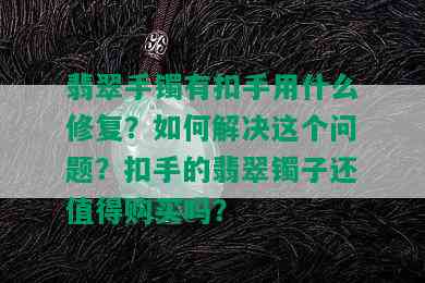 翡翠手镯有扣手用什么修复？如何解决这个问题？扣手的翡翠镯子还值得购买吗？