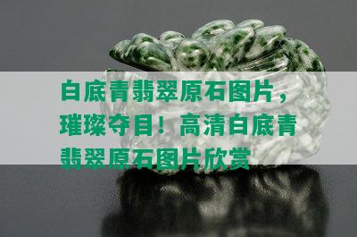 白底青翡翠原石图片，璀璨夺目！高清白底青翡翠原石图片欣赏