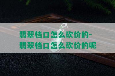 翡翠档口怎么砍价的-翡翠档口怎么砍价的呢