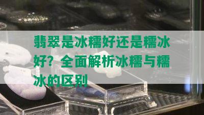 翡翠是冰糯好还是糯冰好？全面解析冰糯与糯冰的区别