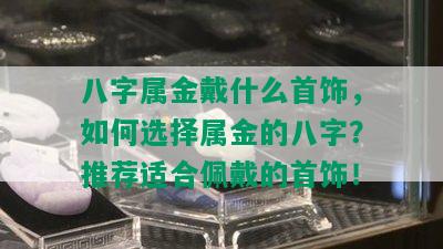 八字属金戴什么首饰，如何选择属金的八字？推荐适合佩戴的首饰！