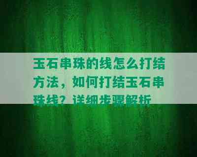 玉石串珠的线怎么打结方法，如何打结玉石串珠线？详细步骤解析