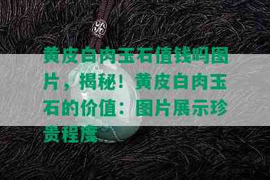 黄皮白肉玉石值钱吗图片，揭秘！黄皮白肉玉石的价值：图片展示珍贵程度