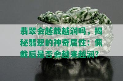 翡翠会越戴越润吗，揭秘翡翠的神奇属性：佩戴后是否会越来越润？