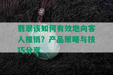 翡翠该如何有效地向客人推销？产品策略与技巧分享