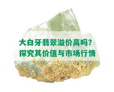 大白牙翡翠溢价高吗？探究其价值与市场行情