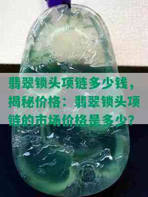 翡翠锁头项链多少钱，揭秘价格：翡翠锁头项链的市场价格是多少？