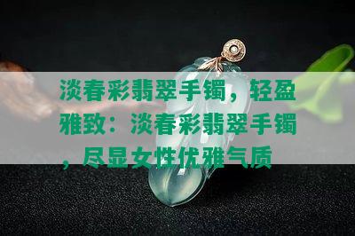 淡春彩翡翠手镯，轻盈雅致：淡春彩翡翠手镯，尽显女性优雅气质