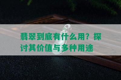 翡翠到底有什么用？探讨其价值与多种用途