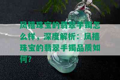 凤禧珠宝的翡翠手镯怎么样，深度解析：凤禧珠宝的翡翠手镯品质如何？