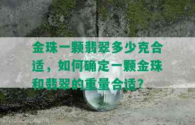 金珠一颗翡翠多少克合适，如何确定一颗金珠和翡翠的重量合适？