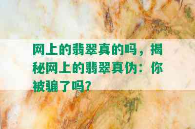 网上的翡翠真的吗，揭秘网上的翡翠真伪：你被骗了吗？