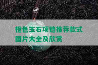 橙色玉石项链推荐款式图片大全及欣赏