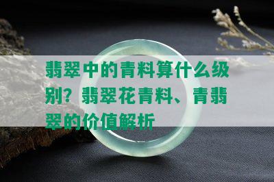 翡翠中的青料算什么级别？翡翠花青料、青翡翠的价值解析