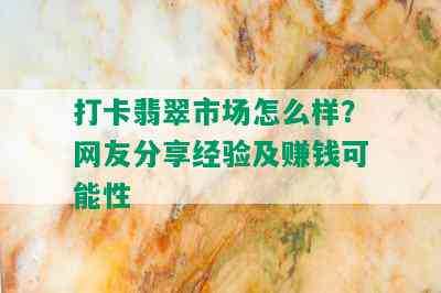 打卡翡翠市场怎么样？网友分享经验及赚钱可能性