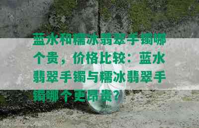 蓝水和糯冰翡翠手镯哪个贵，价格比较：蓝水翡翠手镯与糯冰翡翠手镯哪个更昂贵？