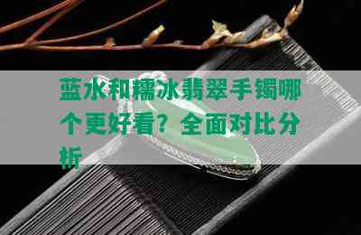 蓝水和糯冰翡翠手镯哪个更好看？全面对比分析