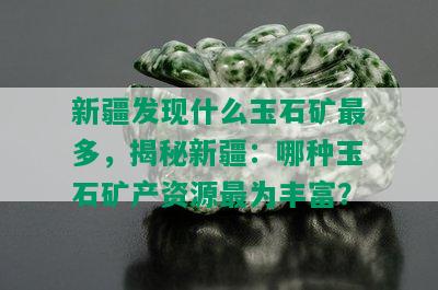 新疆发现什么玉石矿最多，揭秘新疆：哪种玉石矿产资源最为丰富？