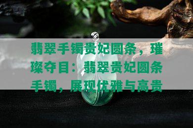 翡翠手镯贵妃圆条，璀璨夺目：翡翠贵妃圆条手镯，展现优雅与高贵