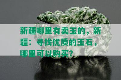 新疆哪里有卖玉的，新疆：寻找优质的玉石，哪里可以购买？