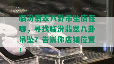 临汾翡翠八卦吊坠店在哪，寻找临汾翡翠八卦吊坠？告诉你店铺位置！