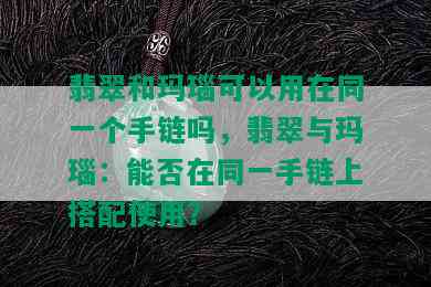 翡翠和玛瑙可以用在同一个手链吗，翡翠与玛瑙：能否在同一手链上搭配使用？