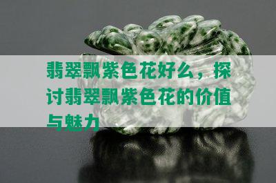 翡翠飘紫色花好么，探讨翡翠飘紫色花的价值与魅力