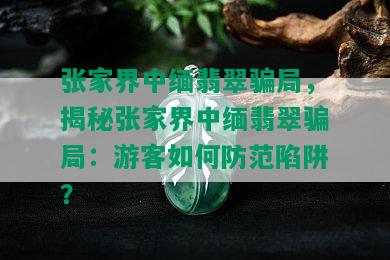 张家界中缅翡翠骗局，揭秘张家界中缅翡翠骗局：游客如何防范陷阱？