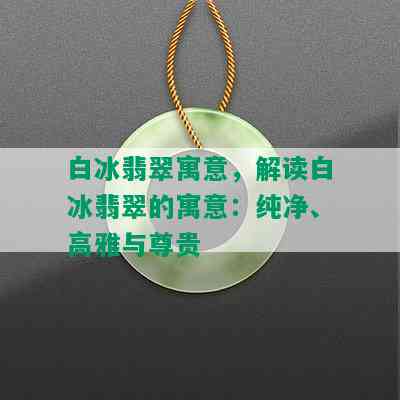 白冰翡翠寓意，解读白冰翡翠的寓意：纯净、高雅与尊贵