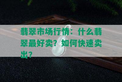 翡翠市场行情：什么翡翠更好卖？如何快速卖出？