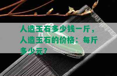 人造玉石多少钱一斤，人造玉石的价格：每斤多少元？