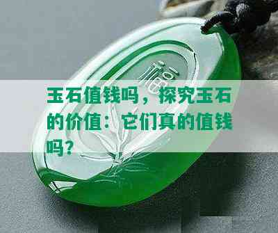 玉石值钱吗，探究玉石的价值：它们真的值钱吗？