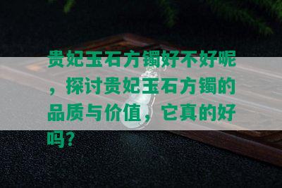 贵妃玉石方镯好不好呢，探讨贵妃玉石方镯的品质与价值，它真的好吗？