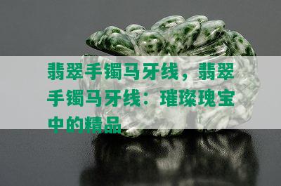 翡翠手镯马牙线，翡翠手镯马牙线：璀璨瑰宝中的精品