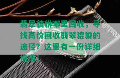 翡翠貔貅哪里回收，寻找高价回收翡翠貔貅的途径？这里有一份详细指南！