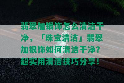 翡翠加银饰怎么清洁干净，「珠宝清洁」翡翠加银饰如何清洁干净？超实用清洁技巧分享！