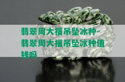 翡翠周大福吊坠冰种-翡翠周大福吊坠冰种值钱吗