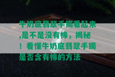 牛奶底翡翠手镯看起来,是不是没有棉，揭秘！看懂牛奶底翡翠手镯是否含有棉的方法