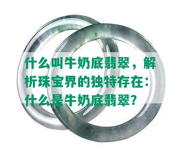 什么叫牛奶底翡翠，解析珠宝界的独特存在：什么是牛奶底翡翠？