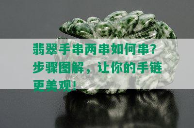 翡翠手串两串如何串？步骤图解，让你的手链更美观！