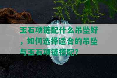 玉石项链配什么吊坠好，如何选择适合的吊坠与玉石项链搭配？