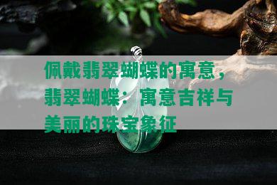 佩戴翡翠蝴蝶的寓意，翡翠蝴蝶：寓意吉祥与美丽的珠宝象征