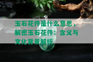 玉石花件是什么意思，解密玉石花件：含义与文化背景解析